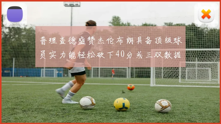 普理查德盛赞杰伦布朗具备顶级球员实力能轻松砍下40分或三双数据