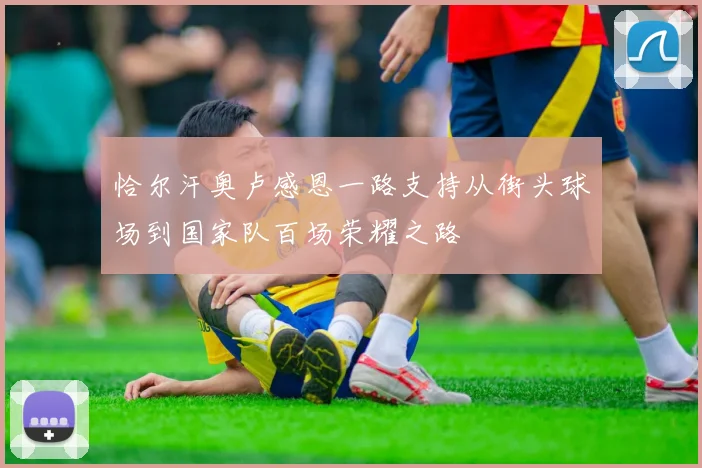 恰尔汗奥卢感恩一路支持从街头球场到国家队百场荣耀之路
