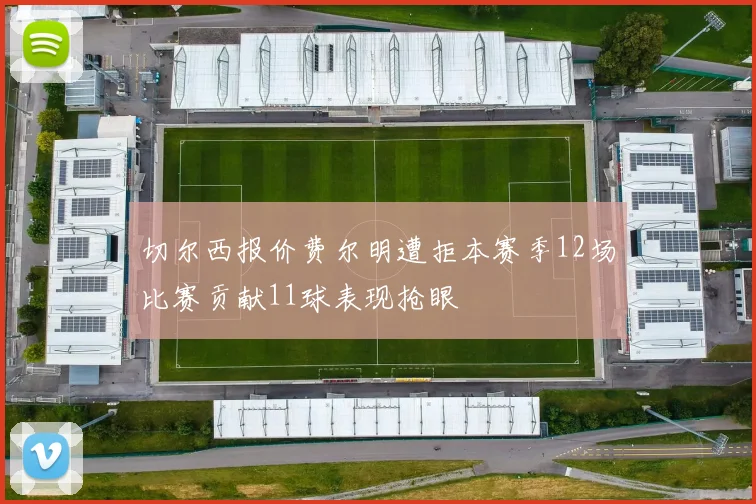 切尔西报价费尔明遭拒本赛季12场比赛贡献11球表现抢眼