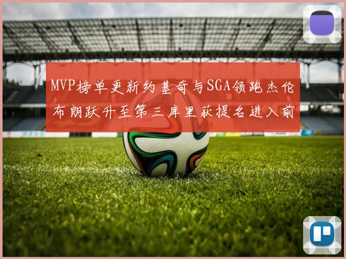MVP榜单更新约基奇与SGA领跑杰伦布朗跃升至第三库里获提名进入前十