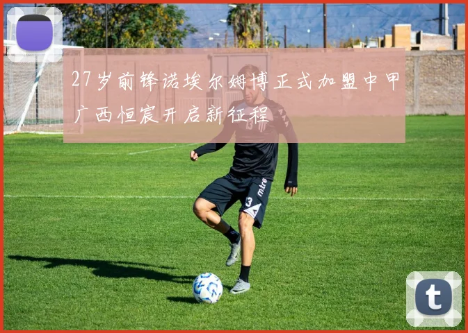 27岁前锋诺埃尔姆博正式加盟中甲广西恒宸开启新征程