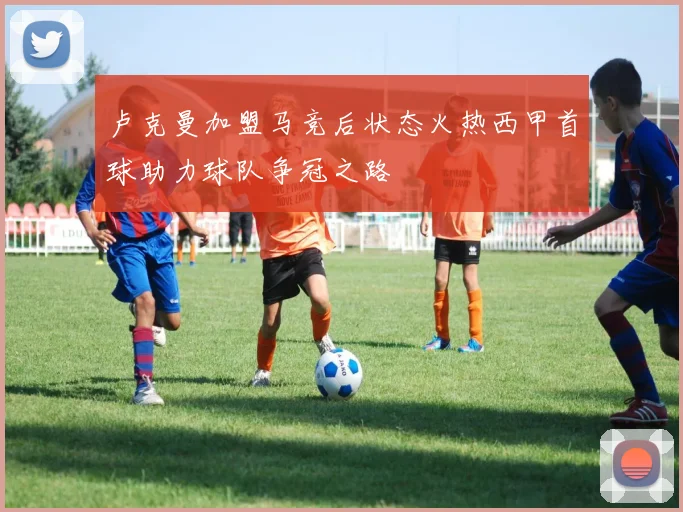 卢克曼加盟马竞后状态火热西甲首球助力球队争冠之路