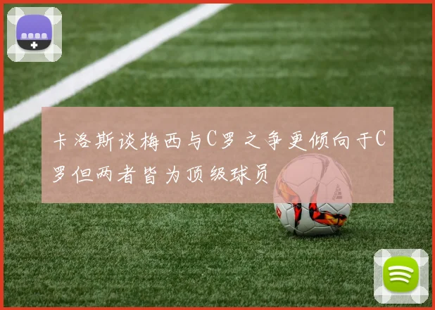 卡洛斯谈梅西与C罗之争更倾向于C罗但两者皆为顶级球员