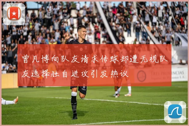 曾凡博向队友请求传球却遭无视队友选择独自进攻引发热议