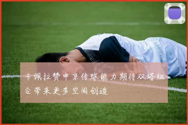 卡佩拉赞申京传球能力期待双塔组合带来更多空间创造