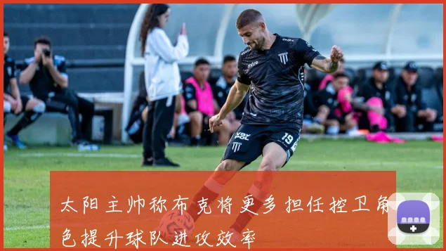 太阳主帅称布克将更多担任控卫角色提升球队进攻效率