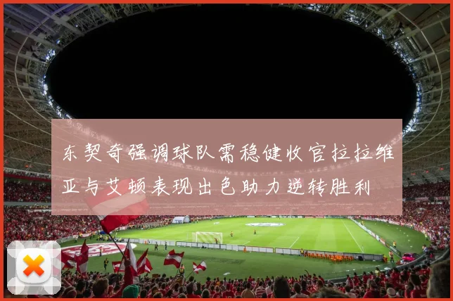 东契奇强调球队需稳健收官拉拉维亚与艾顿表现出色助力逆转胜利