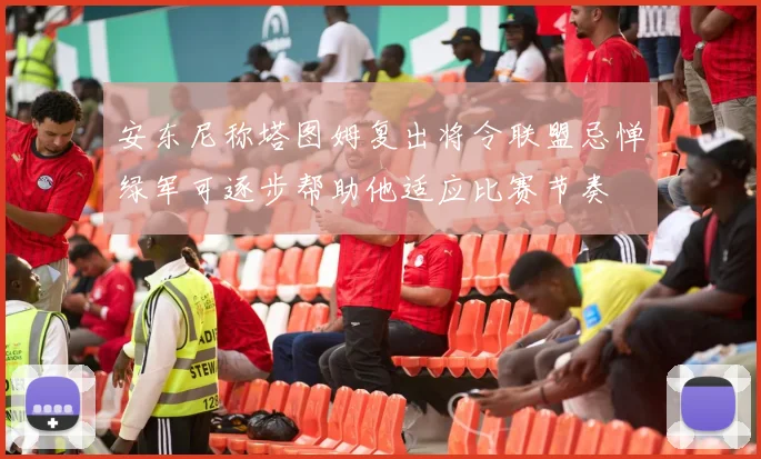 安东尼称塔图姆复出将令联盟忌惮绿军可逐步帮助他适应比赛节奏