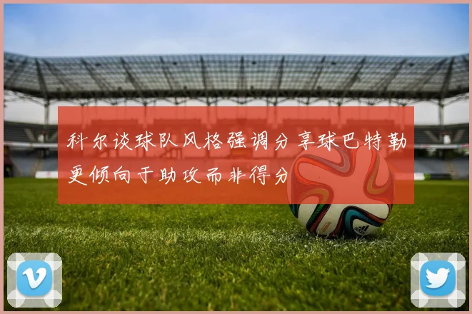科尔谈球队风格强调分享球巴特勒更倾向于助攻而非得分