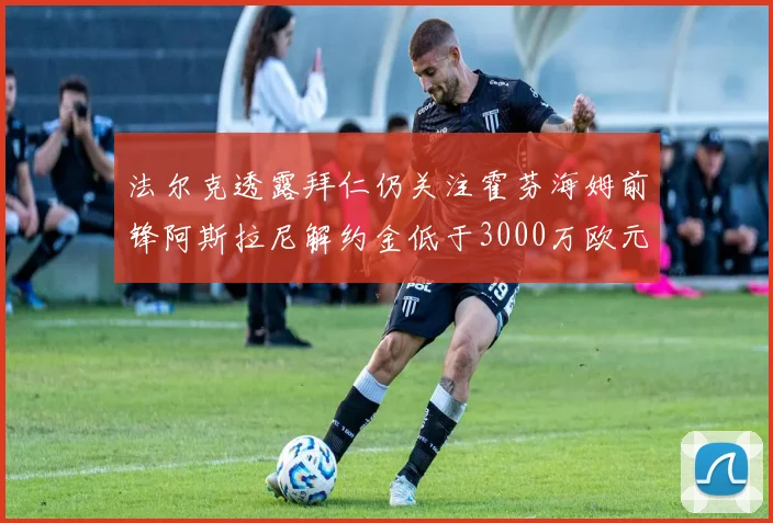 法尔克透露拜仁仍关注霍芬海姆前锋阿斯拉尼解约金低于3000万欧元