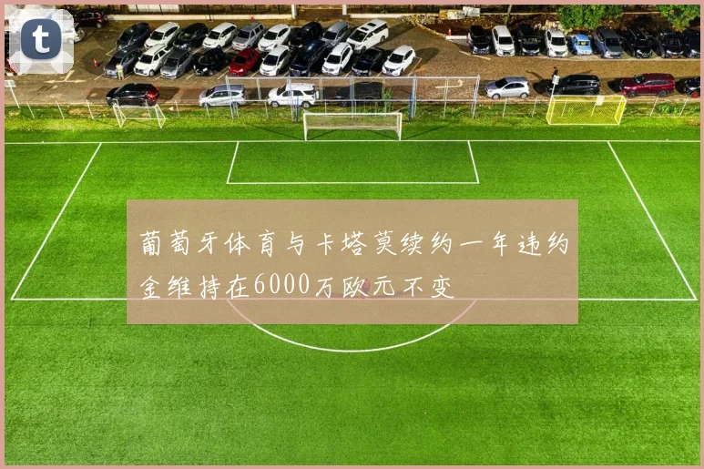 葡萄牙体育与卡塔莫续约一年违约金维持在6000万欧元不变