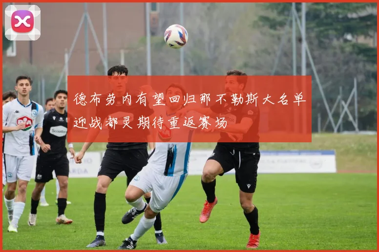 德布劳内有望回归那不勒斯大名单迎战都灵期待重返赛场