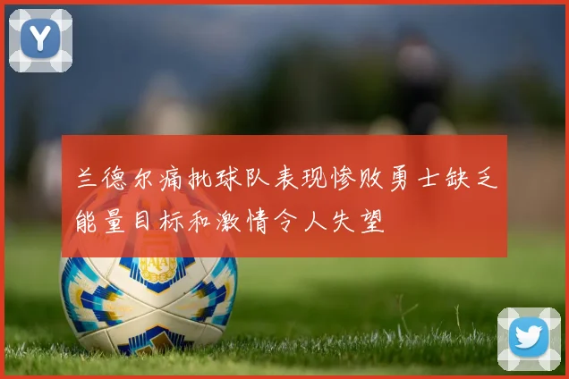 兰德尔痛批球队表现惨败勇士缺乏能量目标和激情令人失望