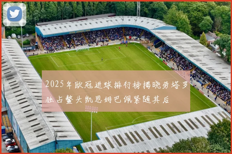 2025年欧冠进球排行榜揭晓劳塔罗独占鳌头凯恩姆巴佩紧随其后
