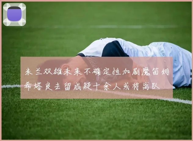 米兰双雄未来不确定性加剧魔笛姆希塔良去留成疑十余人或将离队