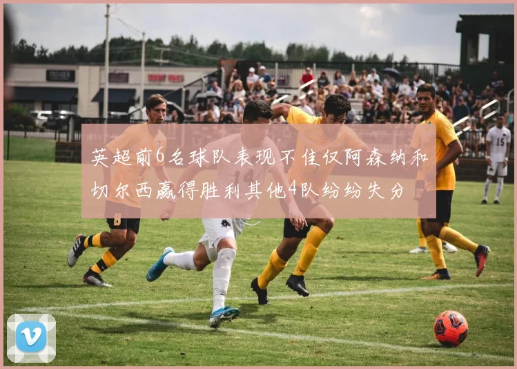英超前6名球队表现不佳仅阿森纳和切尔西赢得胜利其他4队纷纷失分