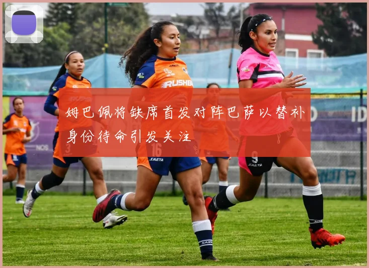 姆巴佩将缺席首发对阵巴萨以替补身份待命引发关注
