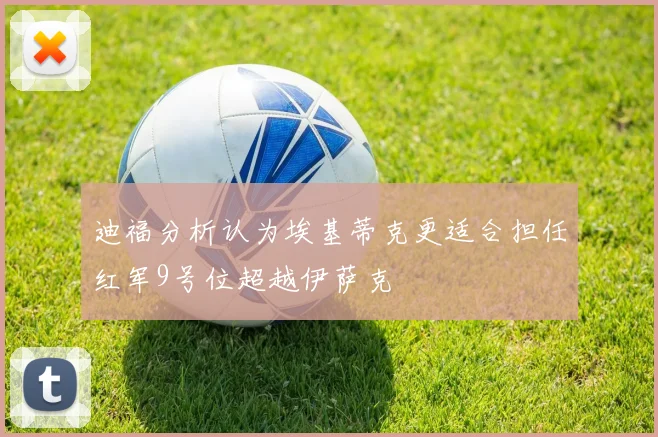 迪福分析认为埃基蒂克更适合担任红军9号位超越伊萨克