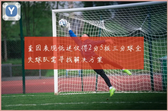 奎因表现低迷仅得2分5板三分球全失球队需寻找解决方案