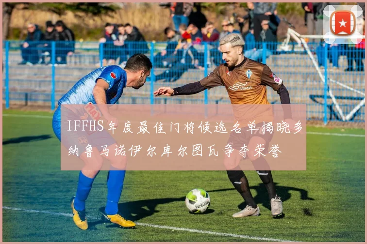 IFFHS年度最佳门将候选名单揭晓多纳鲁马诺伊尔库尔图瓦争夺荣誉
