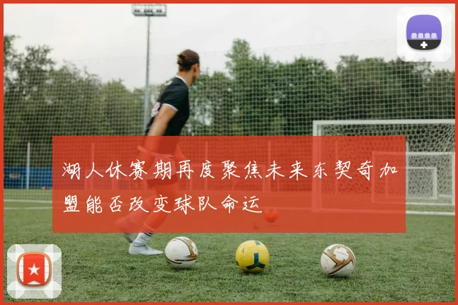 湖人休赛期再度聚焦未来东契奇加盟能否改变球队命运