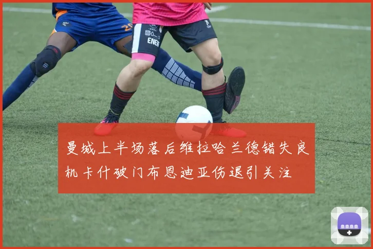 曼城上半场落后维拉哈兰德错失良机卡什破门布恩迪亚伤退引关注