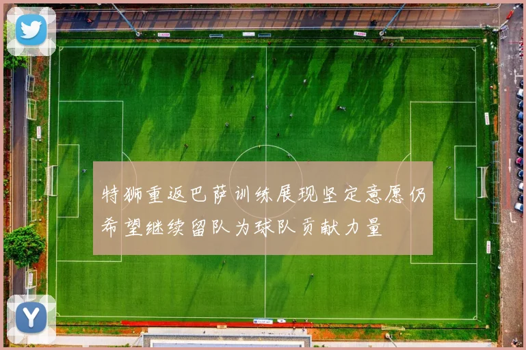 特狮重返巴萨训练展现坚定意愿仍希望继续留队为球队贡献力量