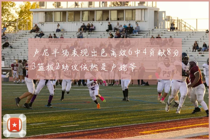 卢尼半场表现出色高效6中4贡献8分3篮板2助攻依然是卢姥爷
