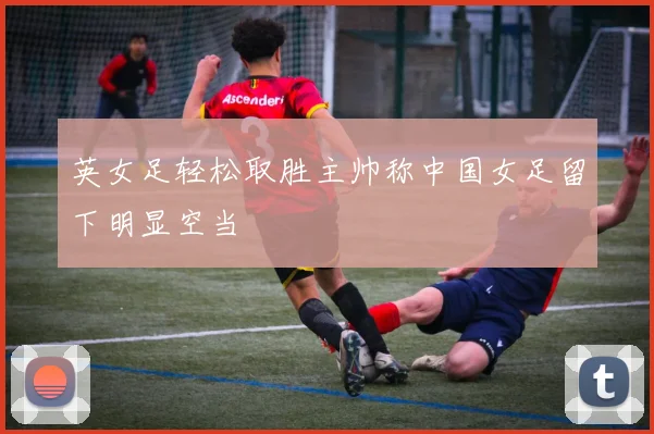 英女足轻松取胜主帅称中国女足留下明显空当