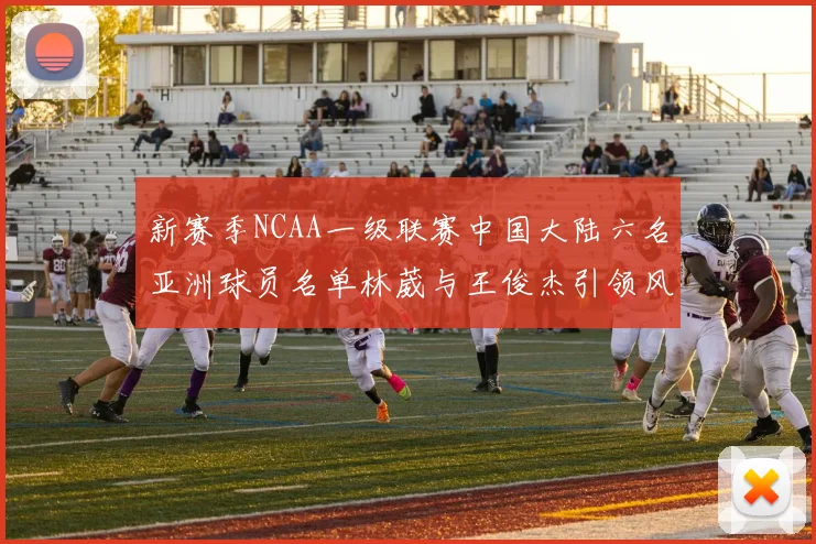 新赛季NCAA一级联赛中国大陆六名亚洲球员名单林葳与王俊杰引领风骚