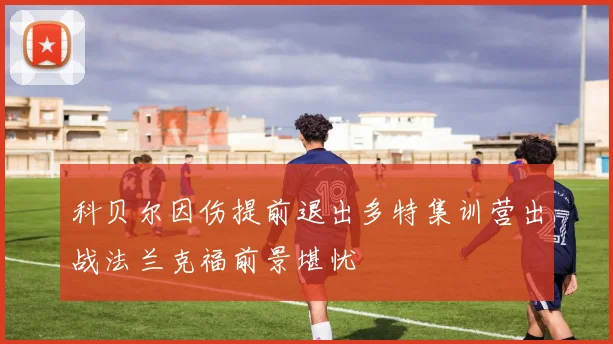 科贝尔因伤提前退出多特集训营出战法兰克福前景堪忧