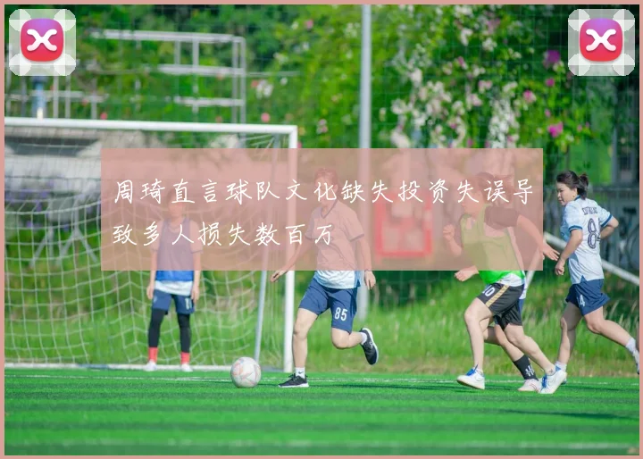 周琦直言球队文化缺失投资失误导致多人损失数百万