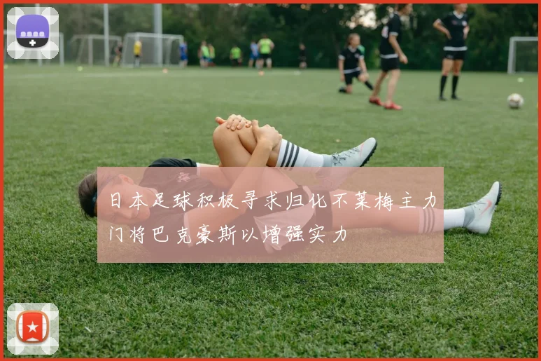 日本足球积极寻求归化不莱梅主力门将巴克豪斯以增强实力