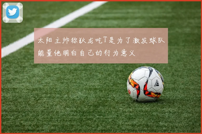 太阳主帅称狄龙吃T是为了激发球队能量他明白自己的行为意义
