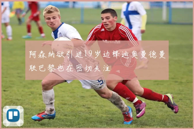 阿森纳欲引进19岁边锋迪奥曼德曼联巴黎也在密切关注