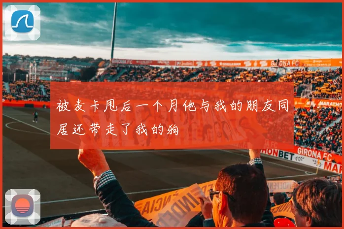 被麦卡甩后一个月他与我的朋友同居还带走了我的狗