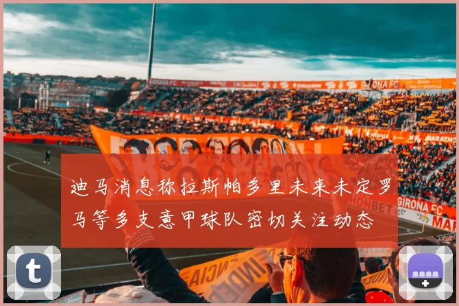 迪马消息称拉斯帕多里未来未定罗马等多支意甲球队密切关注动态
