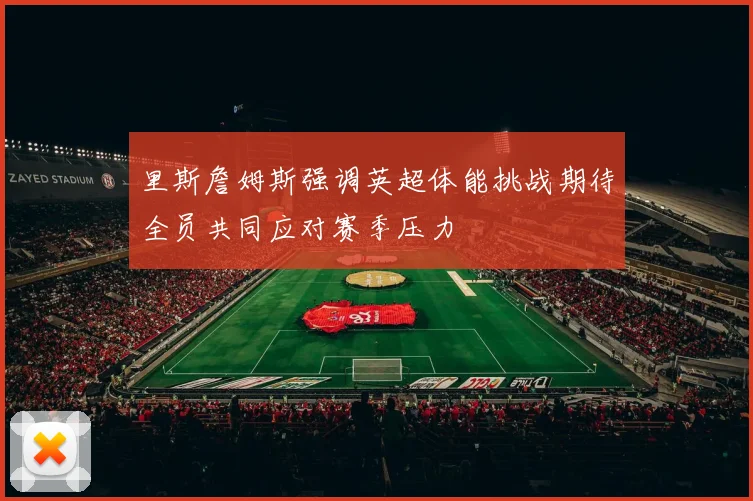 里斯詹姆斯强调英超体能挑战期待全员共同应对赛季压力