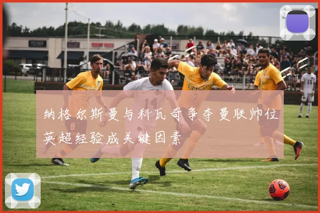 纳格尔斯曼与科瓦奇争夺曼联帅位英超经验成关键因素