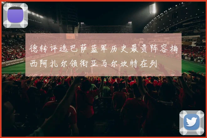 德转评选巴萨蓝军历史最贵阵容梅西阿扎尔领衔亚马尔坎特在列