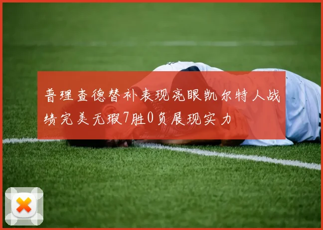 普理查德替补表现亮眼凯尔特人战绩完美无瑕7胜0负展现实力