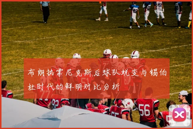 布朗执掌尼克斯后球队蜕变与锡伯杜时代的鲜明对比分析