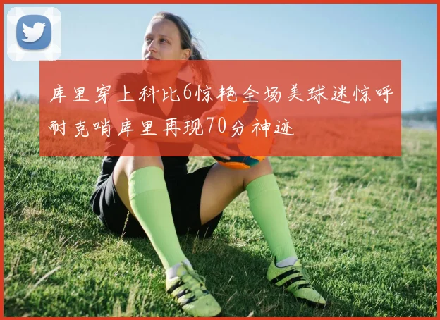 库里穿上科比6惊艳全场美球迷惊呼耐克哨库里再现70分神迹