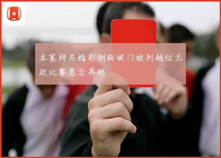 本塞拜尼精彩侧钩破门被判越位无效比赛悬念再起