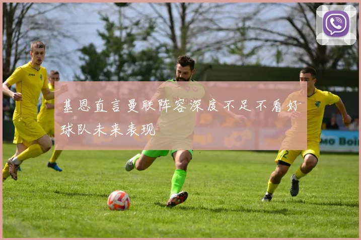 基恩直言曼联阵容深度不足不看好球队未来表现