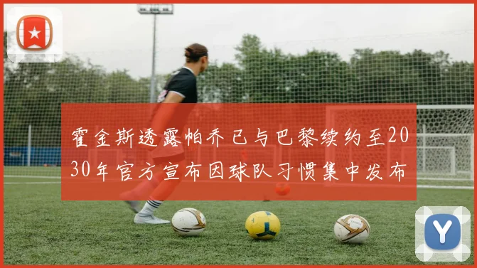 霍金斯透露帕乔已与巴黎续约至2030年官方宣布因球队习惯集中发布