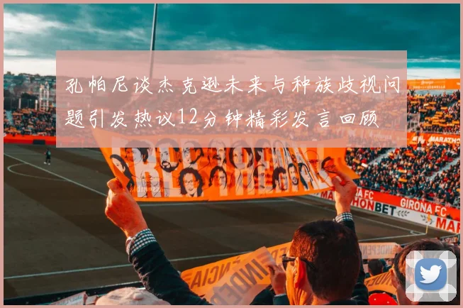 孔帕尼谈杰克逊未来与种族歧视问题引发热议12分钟精彩发言回顾