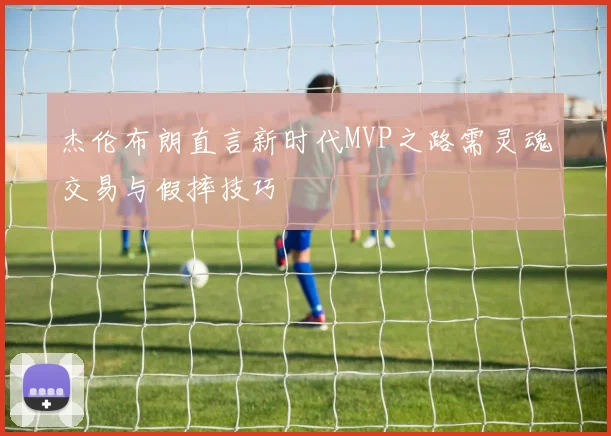 杰伦布朗直言新时代MVP之路需灵魂交易与假摔技巧
