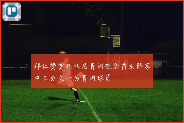 拜仁赞赏孔帕尼青训理念首发阵容中三分之一为青训球员