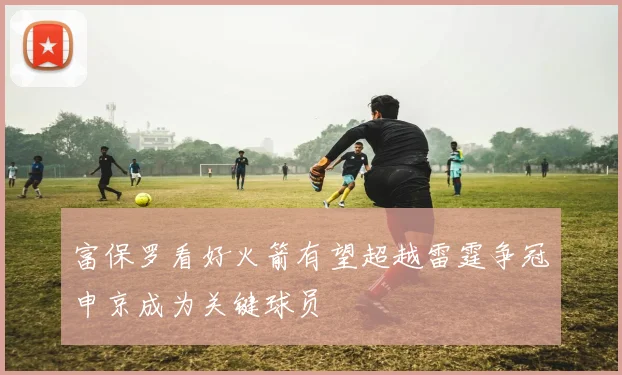 富保罗看好火箭有望超越雷霆争冠申京成为关键球员